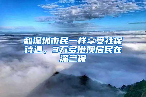 和深圳市民一样享受社保待遇，3万多港澳居民在深参保