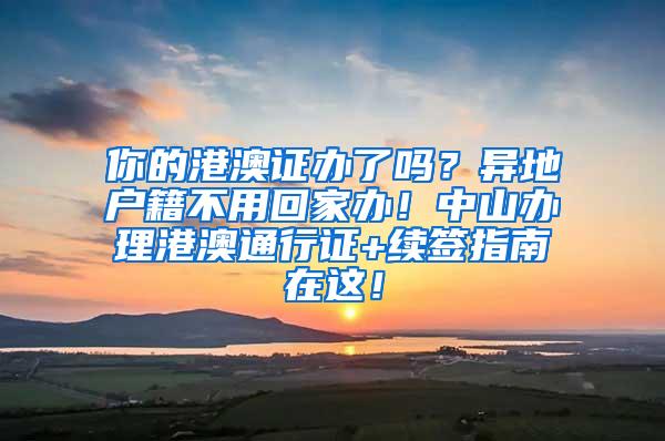 你的港澳证办了吗？异地户籍不用回家办！中山办理港澳通行证+续签指南在这！