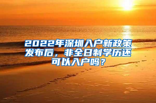 2022年深圳入户新政策发布后，非全日制学历还可以入户吗？