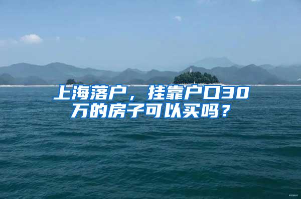 上海落户，挂靠户口30万的房子可以买吗？