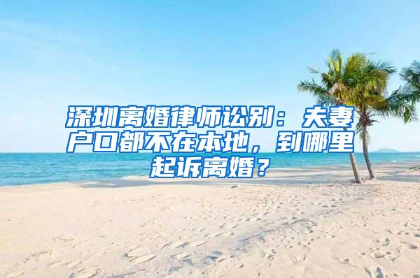 深圳离婚律师讼别：夫妻户口都不在本地，到哪里起诉离婚？