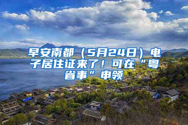 早安南都（5月24日）电子居住证来了！可在“粤省事”申领