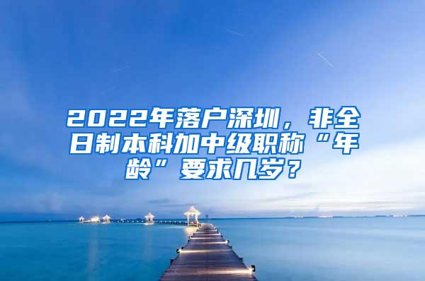 2022年落户深圳，非全日制本科加中级职称“年龄”要求几岁？