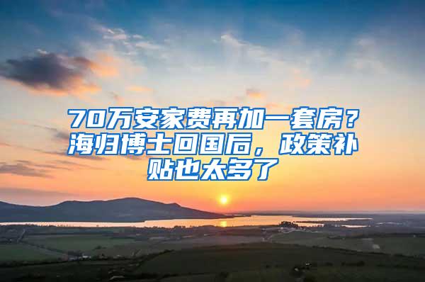 70万安家费再加一套房？海归博士回国后，政策补贴也太多了