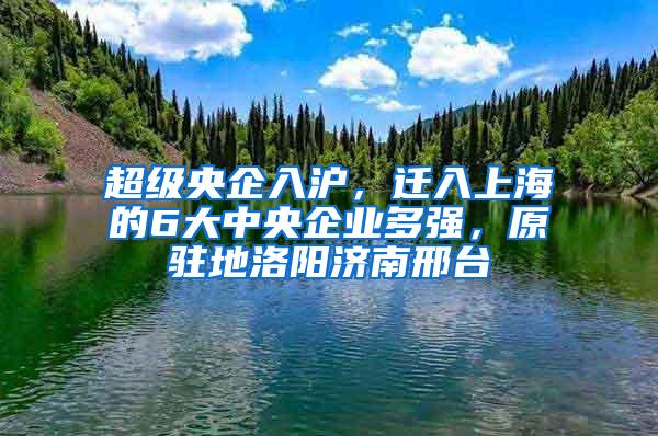 超级央企入沪，迁入上海的6大中央企业多强，原驻地洛阳济南邢台