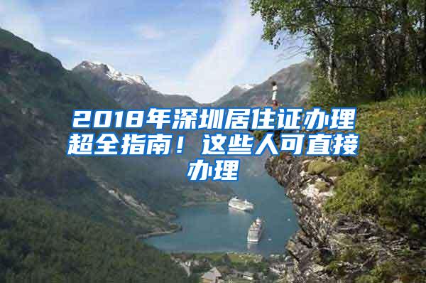 2018年深圳居住证办理超全指南！这些人可直接办理