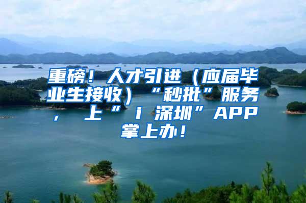 重磅！人才引进（应届毕业生接收）“秒批”服务， 上“ i 深圳”APP掌上办！