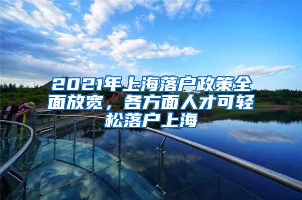 2021年上海落户政策全面放宽，各方面人才可轻松落户上海