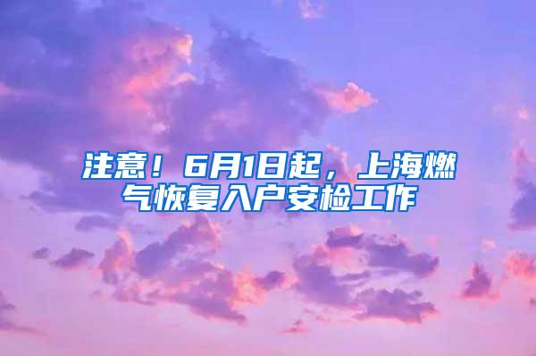 注意！6月1日起，上海燃气恢复入户安检工作