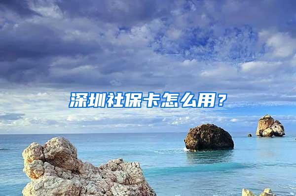 深圳社保卡怎么用？