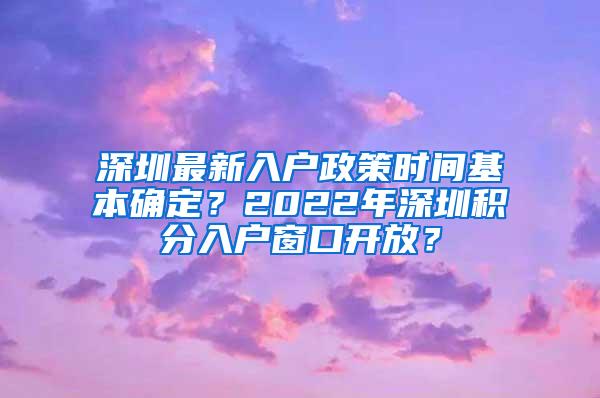 深圳最新入户政策时间基本确定？2022年深圳积分入户窗口开放？