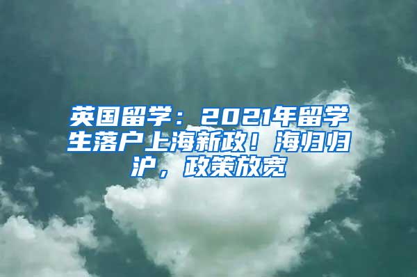 英国留学：2021年留学生落户上海新政！海归归沪，政策放宽