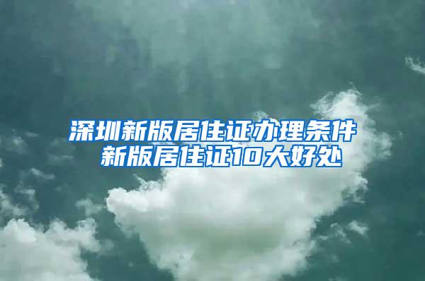 深圳新版居住证办理条件 新版居住证10大好处