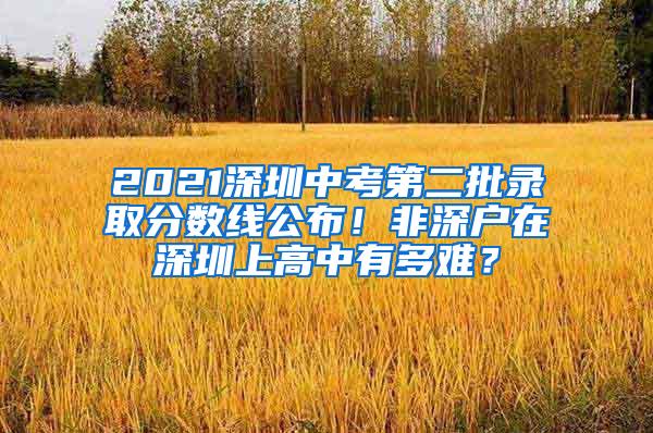 2021深圳中考第二批录取分数线公布！非深户在深圳上高中有多难？