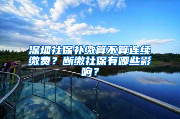 深圳社保补缴算不算连续缴费？断缴社保有哪些影响？