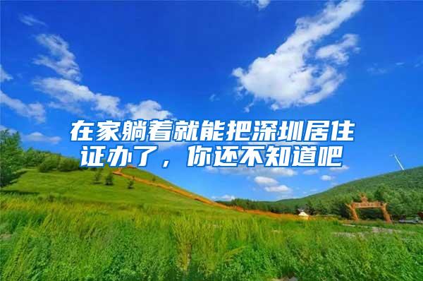 在家躺着就能把深圳居住证办了，你还不知道吧