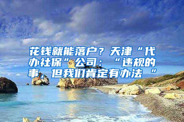 花钱就能落户？天津“代办社保”公司：“违规的事，但我们肯定有办法 ”