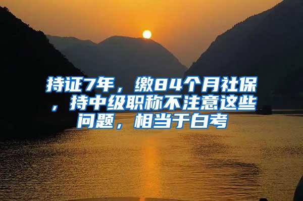 持证7年，缴84个月社保，持中级职称不注意这些问题，相当于白考