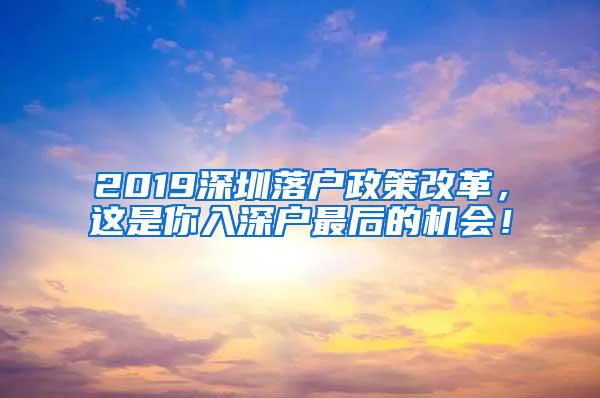 2019深圳落户政策改革，这是你入深户最后的机会！