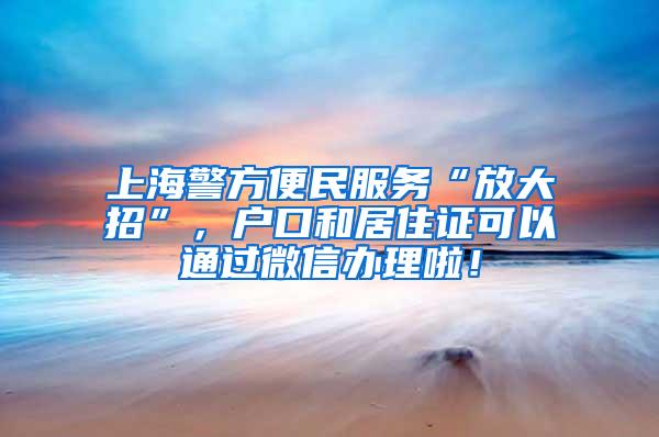 上海警方便民服务“放大招”，户口和居住证可以通过微信办理啦！