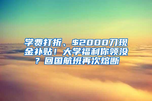 学费打折、$2000刀现金补贴！大学福利你领没？回国航班再次熔断