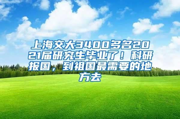 上海交大3400多名2021届研究生毕业了！科研报国，到祖国最需要的地方去