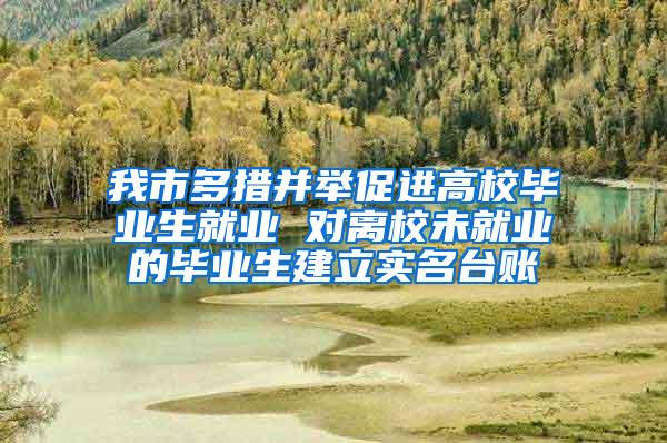 我市多措并举促进高校毕业生就业 对离校未就业的毕业生建立实名台账