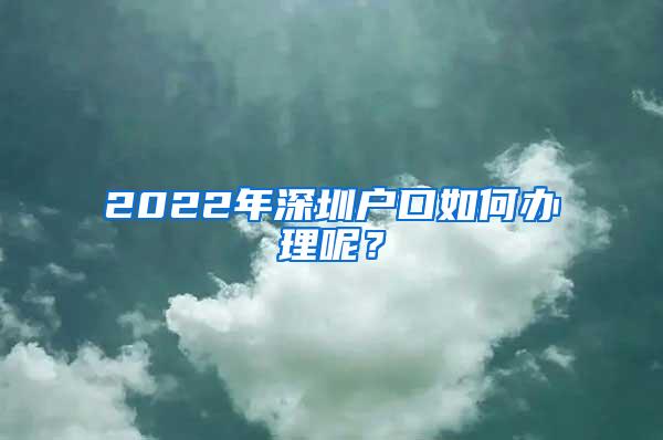 2022年深圳户口如何办理呢？