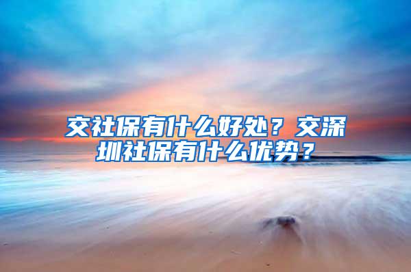 交社保有什么好处？交深圳社保有什么优势？