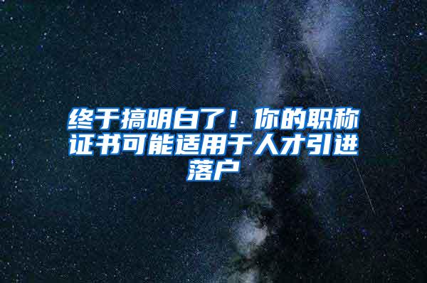 终于搞明白了！你的职称证书可能适用于人才引进落户