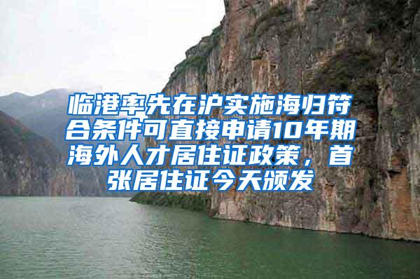 临港率先在沪实施海归符合条件可直接申请10年期海外人才居住证政策，首张居住证今天颁发