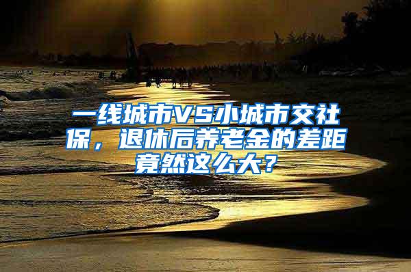 一线城市VS小城市交社保，退休后养老金的差距竟然这么大？