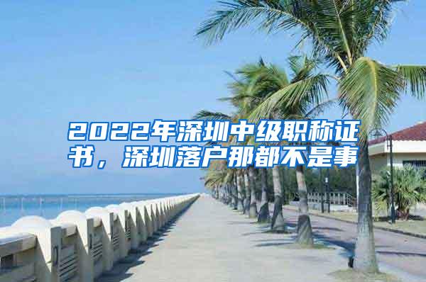 2022年深圳中级职称证书，深圳落户那都不是事