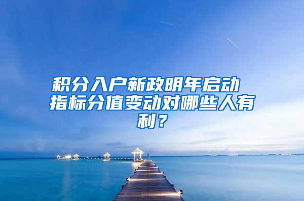 积分入户新政明年启动 指标分值变动对哪些人有利？