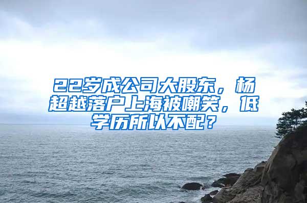 22岁成公司大股东，杨超越落户上海被嘲笑，低学历所以不配？