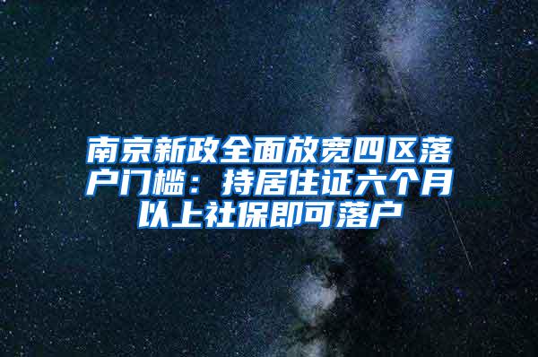 南京新政全面放宽四区落户门槛：持居住证六个月以上社保即可落户