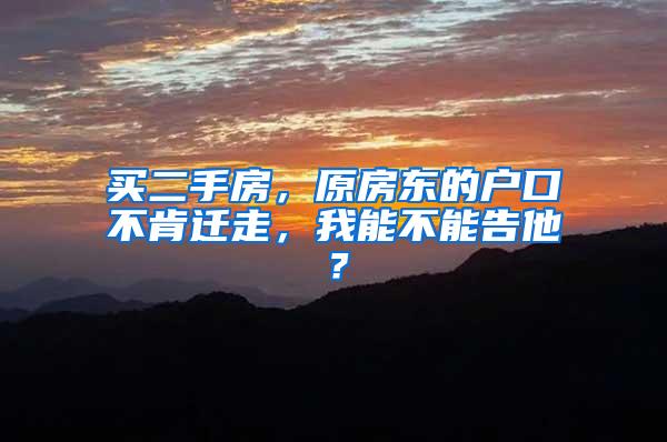 买二手房，原房东的户口不肯迁走，我能不能告他？