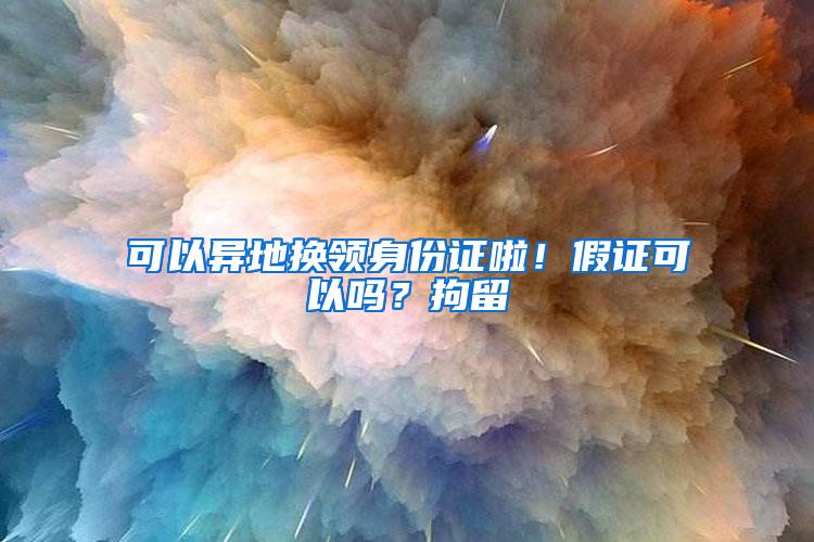 可以异地换领身份证啦！假证可以吗？拘留