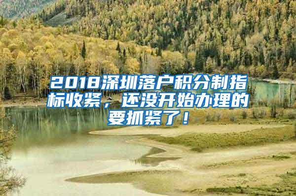 2018深圳落户积分制指标收紧，还没开始办理的要抓紧了！