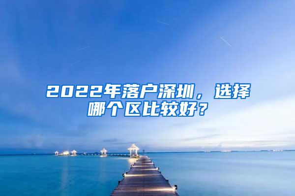 2022年落户深圳，选择哪个区比较好？