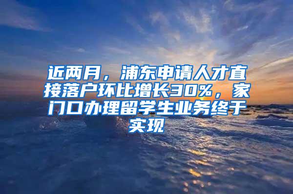 近两月，浦东申请人才直接落户环比增长30%，家门口办理留学生业务终于实现