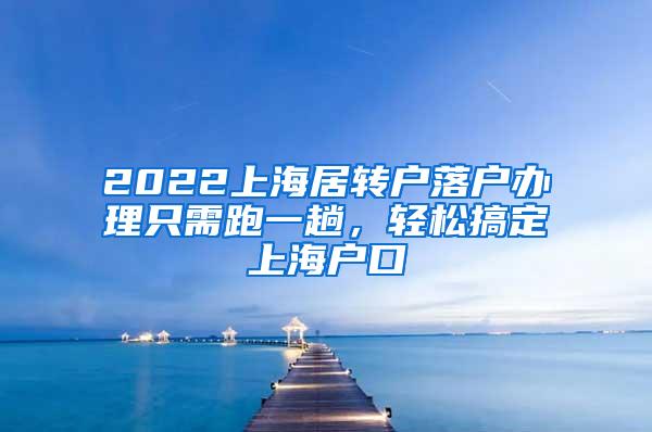 2022上海居转户落户办理只需跑一趟，轻松搞定上海户口