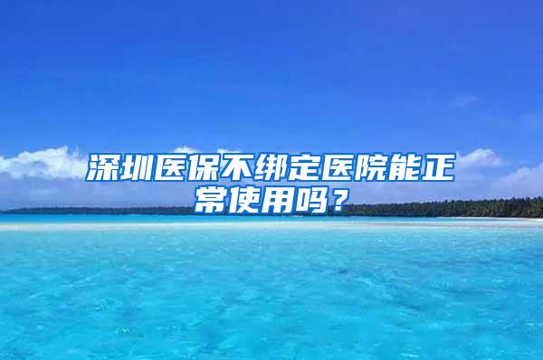 深圳医保不绑定医院能正常使用吗？