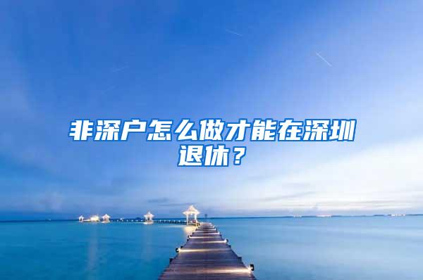 非深户怎么做才能在深圳退休？