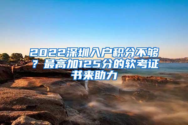 2022深圳入户积分不够？最高加125分的软考证书来助力