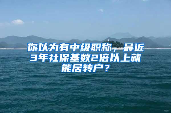 你以为有中级职称，最近3年社保基数2倍以上就能居转户？