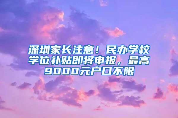 深圳家长注意！民办学校学位补贴即将申报，最高9000元户口不限