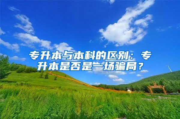 专升本与本科的区别：专升本是否是一场骗局？