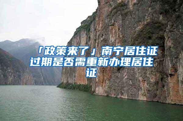 「政策来了」南宁居住证过期是否需重新办理居住证