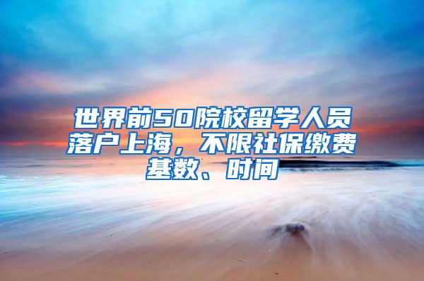 世界前50院校留学人员落户上海，不限社保缴费基数、时间